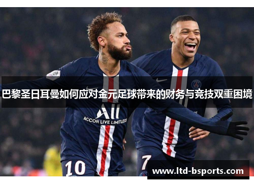 巴黎圣日耳曼如何应对金元足球带来的财务与竞技双重困境