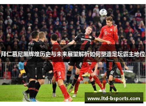 拜仁慕尼黑辉煌历史与未来展望解析如何塑造足坛霸主地位