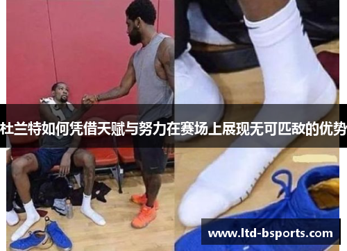 杜兰特如何凭借天赋与努力在赛场上展现无可匹敌的优势