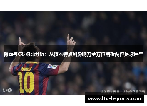 梅西与C罗对比分析：从技术特点到影响力全方位剖析两位足球巨星