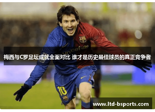 梅西与C罗足坛成就全面对比 谁才是历史最佳球员的真正竞争者