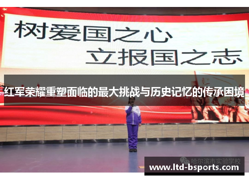 红军荣耀重塑面临的最大挑战与历史记忆的传承困境