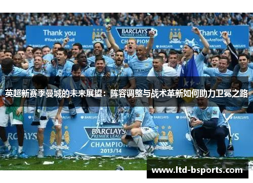 英超新赛季曼城的未来展望：阵容调整与战术革新如何助力卫冕之路
