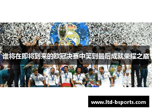 谁将在即将到来的欧冠决赛中笑到最后成就荣耀之巅
