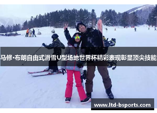 马修·布朗自由式滑雪U型场地世界杯精彩表现彰显顶尖技能