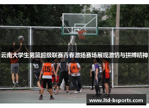 云南大学生男篮超级联赛青春激扬赛场展现激情与拼搏精神