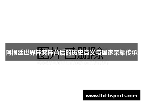 阿根廷世界杯奖杯背后的历史意义与国家荣耀传承