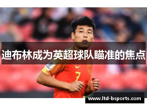 迪布林成为英超球队瞄准的焦点