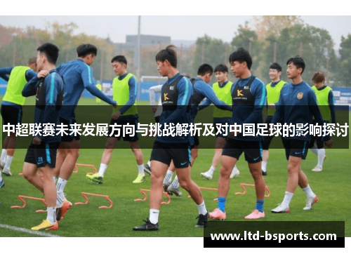 中超联赛未来发展方向与挑战解析及对中国足球的影响探讨