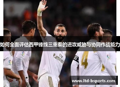 如何全面评估西甲锋线三重奏的进攻威胁与协同作战能力