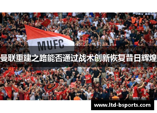 曼联重建之路能否通过战术创新恢复昔日辉煌