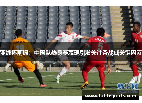 亚洲杯前瞻：中国队热身赛表现引发关注备战成关键因素