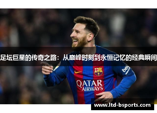 足坛巨星的传奇之路：从巅峰时刻到永恒记忆的经典瞬间