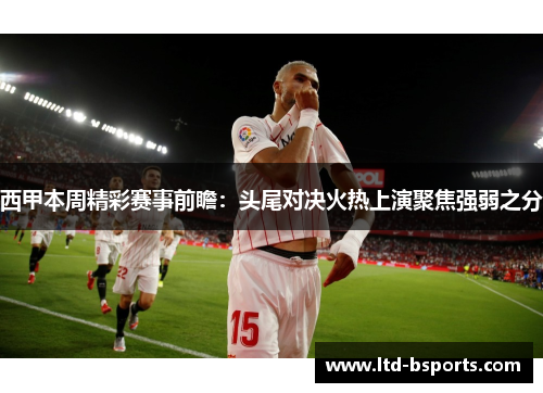 西甲本周精彩赛事前瞻：头尾对决火热上演聚焦强弱之分