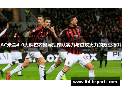 AC米兰4-0大胜拉齐奥展现球队实力与进攻火力的双重提升
