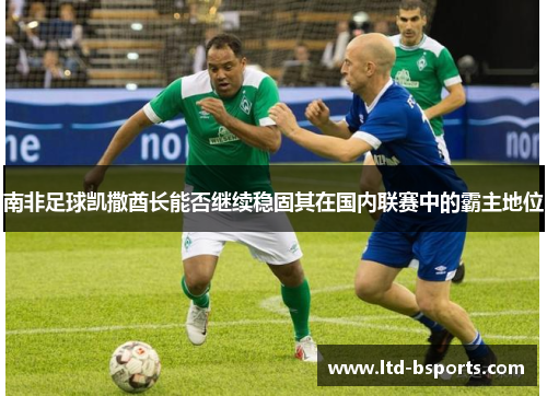 南非足球凯撒酋长能否继续稳固其在国内联赛中的霸主地位
