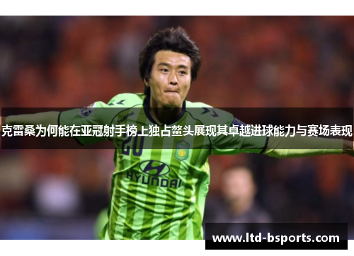 克雷桑为何能在亚冠射手榜上独占鳌头展现其卓越进球能力与赛场表现