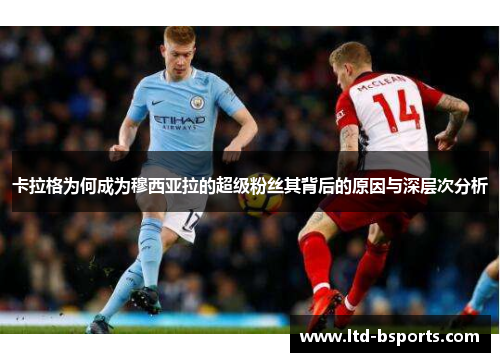 卡拉格为何成为穆西亚拉的超级粉丝其背后的原因与深层次分析