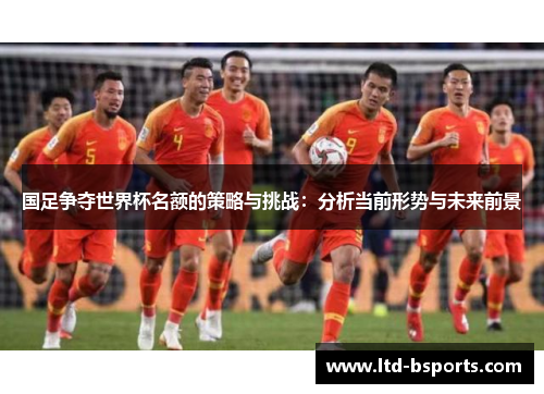 国足争夺世界杯名额的策略与挑战：分析当前形势与未来前景