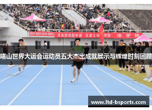 喀山世界大运会运动员五大杰出成就展示与辉煌时刻回顾