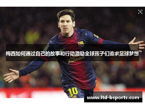 梅西如何通过自己的故事和行动激励全球孩子们追求足球梦想