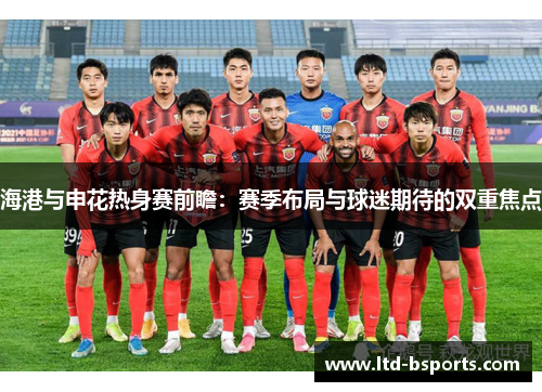 海港与申花热身赛前瞻：赛季布局与球迷期待的双重焦点