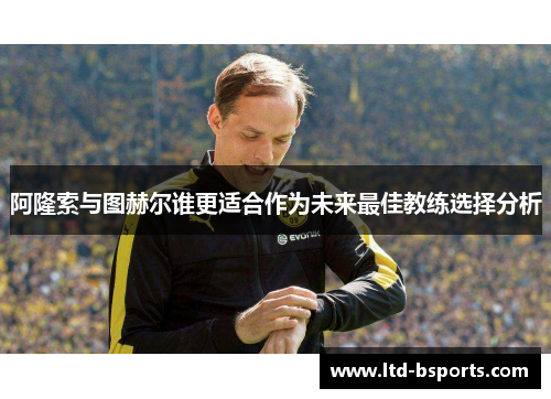 阿隆索与图赫尔谁更适合作为未来最佳教练选择分析