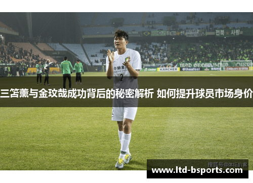 三笘薰与金玟哉成功背后的秘密解析 如何提升球员市场身价
