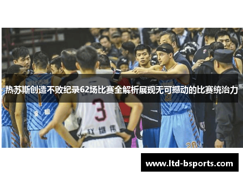 热苏斯创造不败纪录62场比赛全解析展现无可撼动的比赛统治力