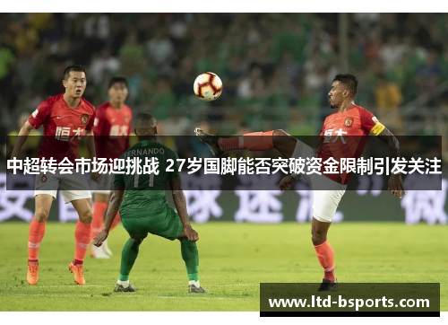 中超转会市场迎挑战 27岁国脚能否突破资金限制引发关注