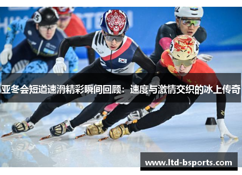 亚冬会短道速滑精彩瞬间回顾：速度与激情交织的冰上传奇