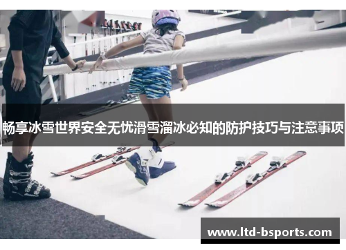畅享冰雪世界安全无忧滑雪溜冰必知的防护技巧与注意事项
