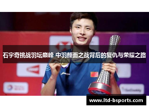 石宇奇挑战羽坛巅峰 中羽颜面之战背后的复仇与荣耀之路