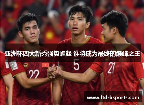 亚洲杯四大新秀强势崛起 谁将成为最终的巅峰之王