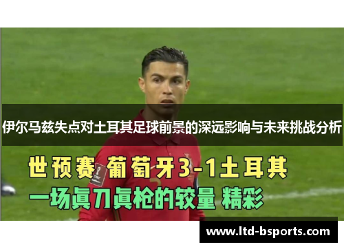 伊尔马兹失点对土耳其足球前景的深远影响与未来挑战分析
