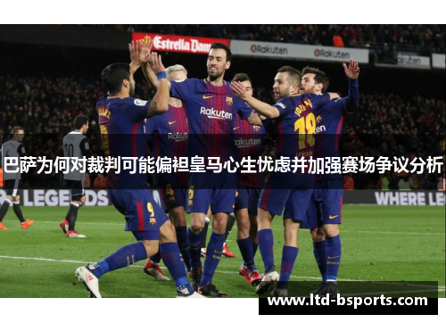 巴萨为何对裁判可能偏袒皇马心生忧虑并加强赛场争议分析