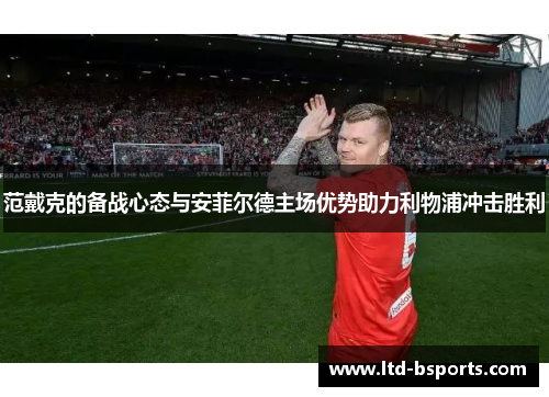 范戴克的备战心态与安菲尔德主场优势助力利物浦冲击胜利