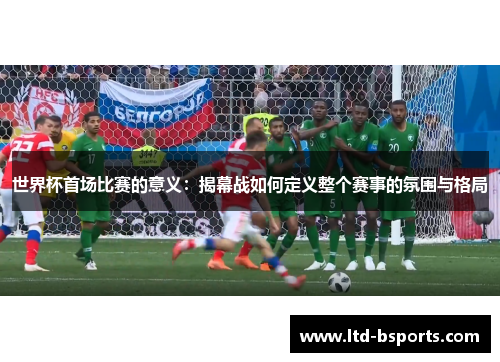 世界杯首场比赛的意义：揭幕战如何定义整个赛事的氛围与格局