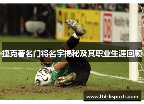 捷克著名门将名字揭秘及其职业生涯回顾