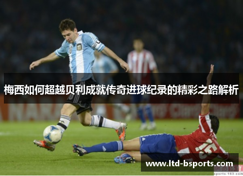 梅西如何超越贝利成就传奇进球纪录的精彩之路解析