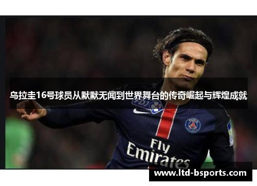 乌拉圭16号球员从默默无闻到世界舞台的传奇崛起与辉煌成就
