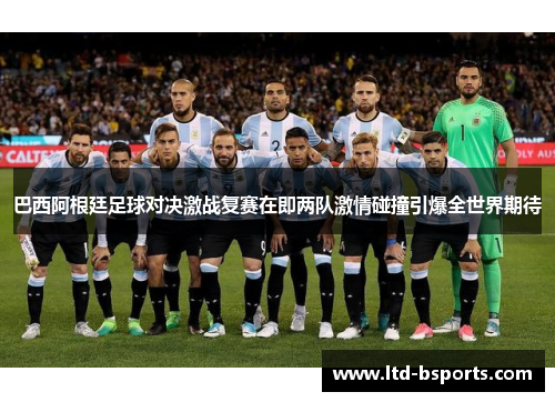 巴西阿根廷足球对决激战复赛在即两队激情碰撞引爆全世界期待