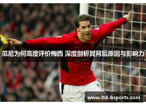 范尼为何高度评价梅西 深度剖析其背后原因与影响力