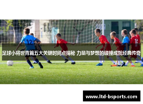足球小将世青篇五大关键时间点揭秘 力量与梦想的碰撞成就经典传奇
