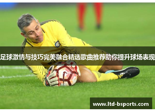 足球激情与技巧完美融合精选歌曲推荐助你提升球场表现